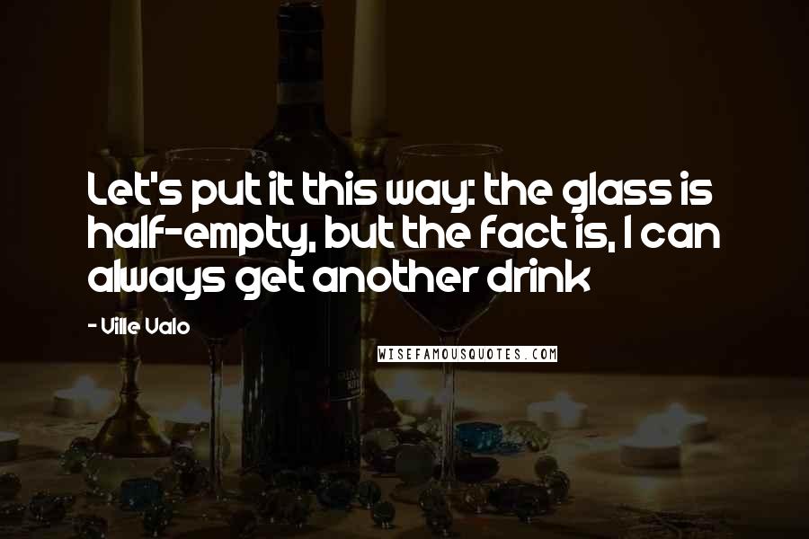Ville Valo Quotes: Let's put it this way: the glass is half-empty, but the fact is, I can always get another drink