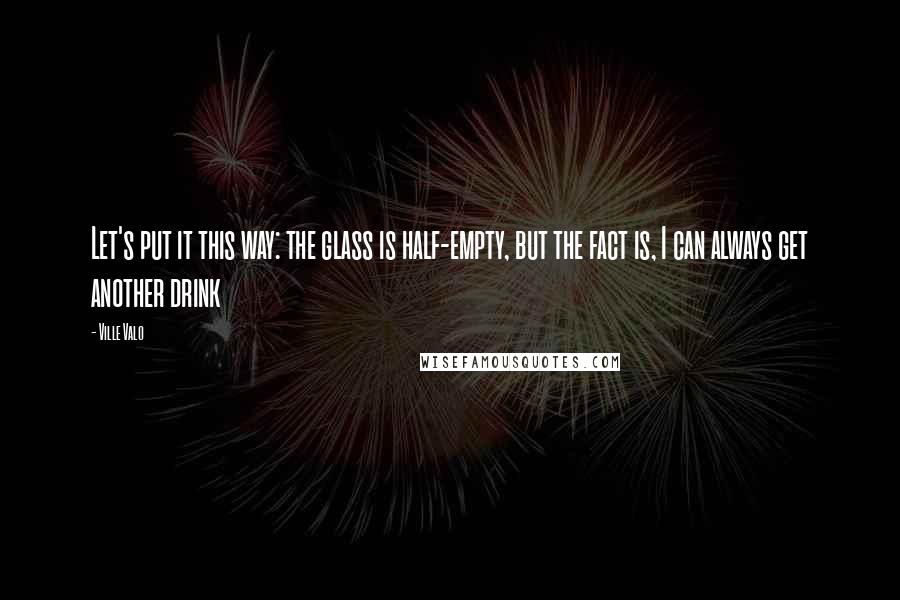 Ville Valo Quotes: Let's put it this way: the glass is half-empty, but the fact is, I can always get another drink