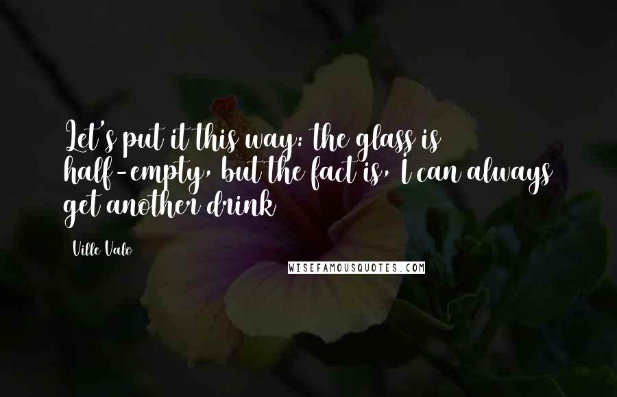 Ville Valo Quotes: Let's put it this way: the glass is half-empty, but the fact is, I can always get another drink