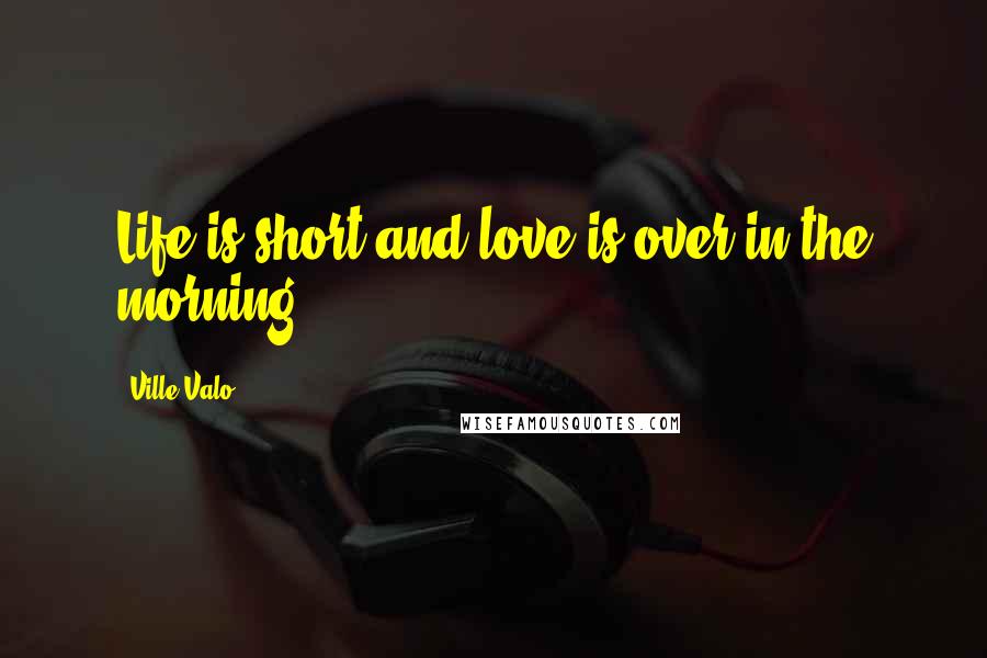 Ville Valo Quotes: Life is short and love is over in the morning.