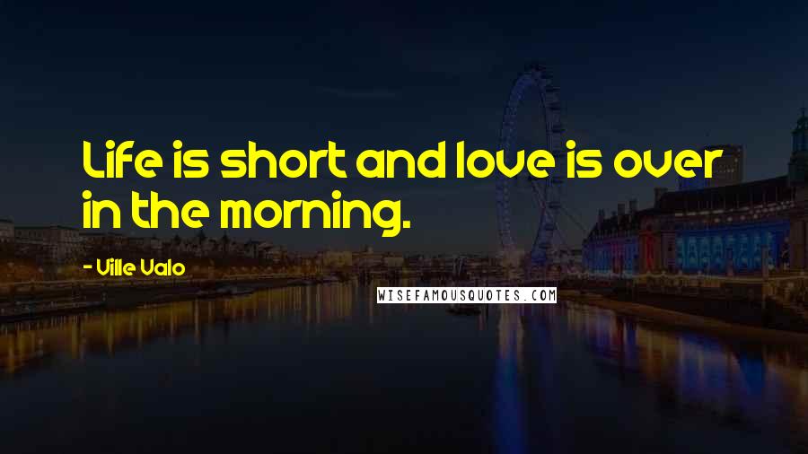 Ville Valo Quotes: Life is short and love is over in the morning.