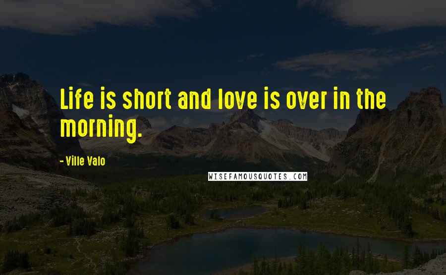 Ville Valo Quotes: Life is short and love is over in the morning.