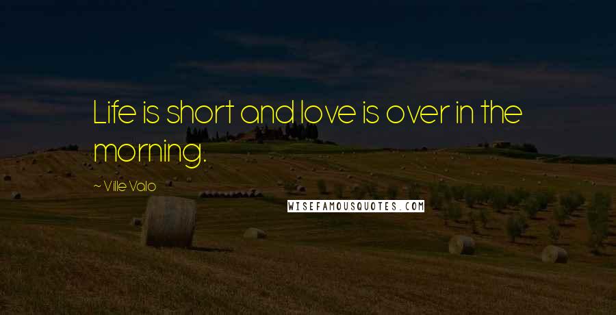 Ville Valo Quotes: Life is short and love is over in the morning.