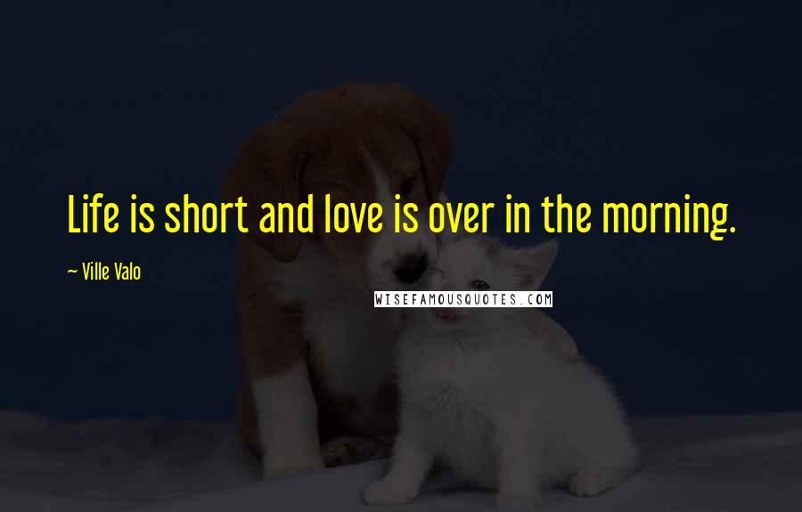 Ville Valo Quotes: Life is short and love is over in the morning.