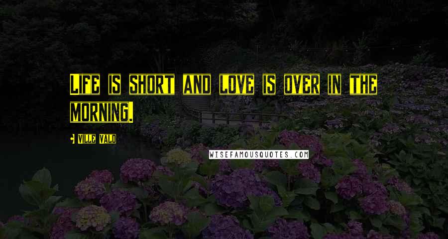 Ville Valo Quotes: Life is short and love is over in the morning.