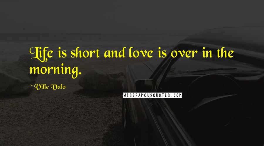 Ville Valo Quotes: Life is short and love is over in the morning.