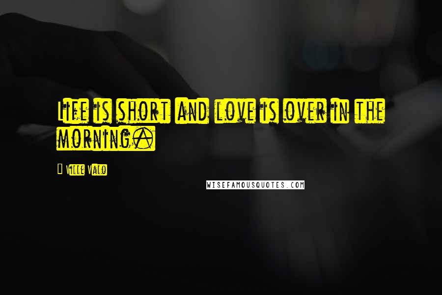 Ville Valo Quotes: Life is short and love is over in the morning.