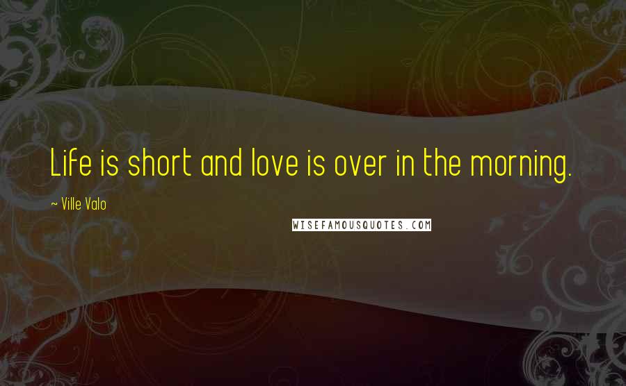 Ville Valo Quotes: Life is short and love is over in the morning.