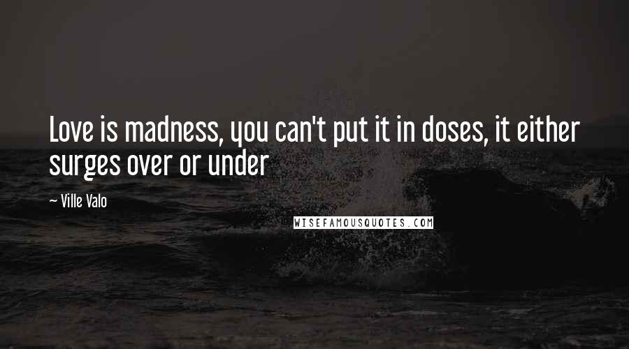 Ville Valo Quotes: Love is madness, you can't put it in doses, it either surges over or under