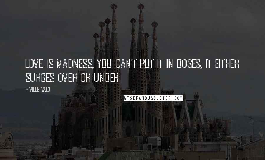 Ville Valo Quotes: Love is madness, you can't put it in doses, it either surges over or under