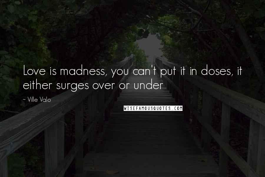 Ville Valo Quotes: Love is madness, you can't put it in doses, it either surges over or under