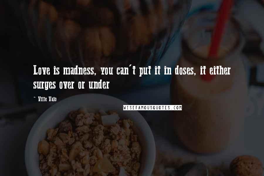 Ville Valo Quotes: Love is madness, you can't put it in doses, it either surges over or under