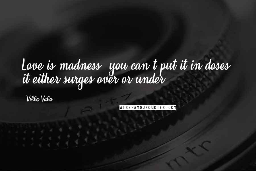 Ville Valo Quotes: Love is madness, you can't put it in doses, it either surges over or under