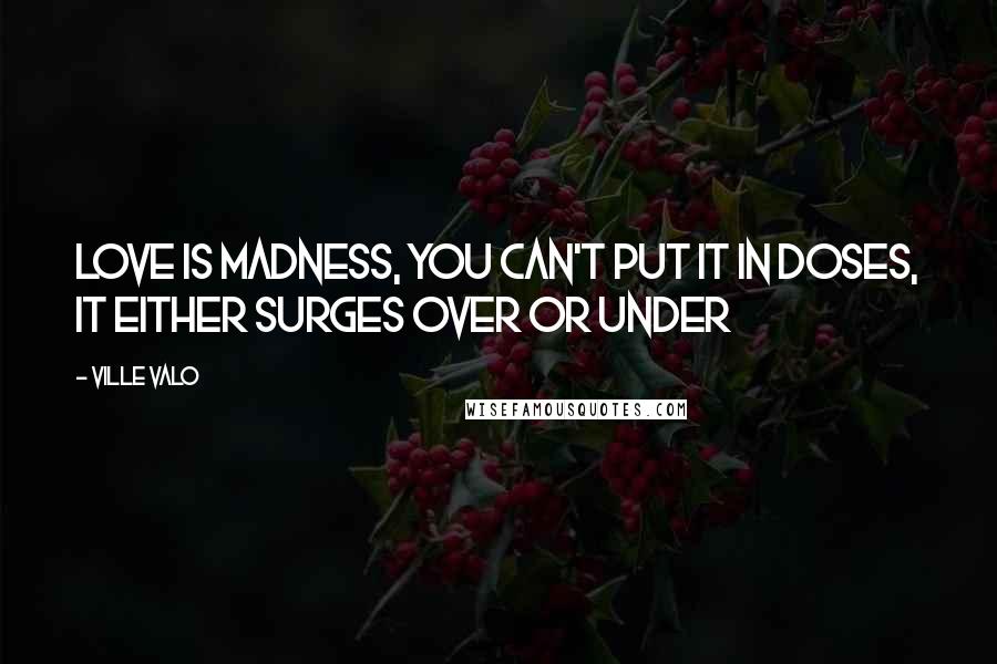 Ville Valo Quotes: Love is madness, you can't put it in doses, it either surges over or under