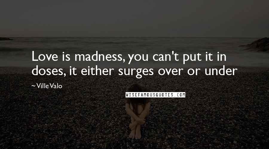 Ville Valo Quotes: Love is madness, you can't put it in doses, it either surges over or under