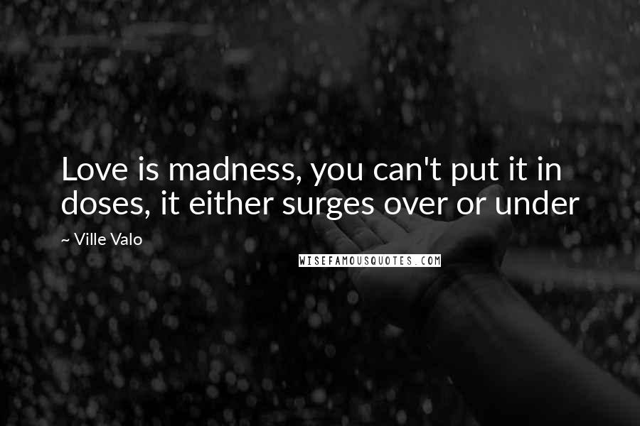 Ville Valo Quotes: Love is madness, you can't put it in doses, it either surges over or under