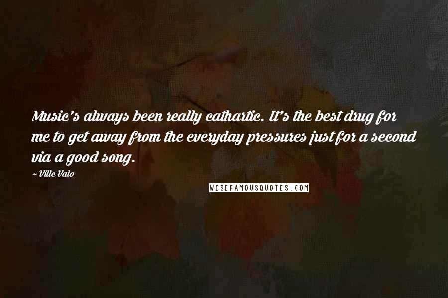 Ville Valo Quotes: Music's always been really cathartic. It's the best drug for me to get away from the everyday pressures just for a second via a good song.