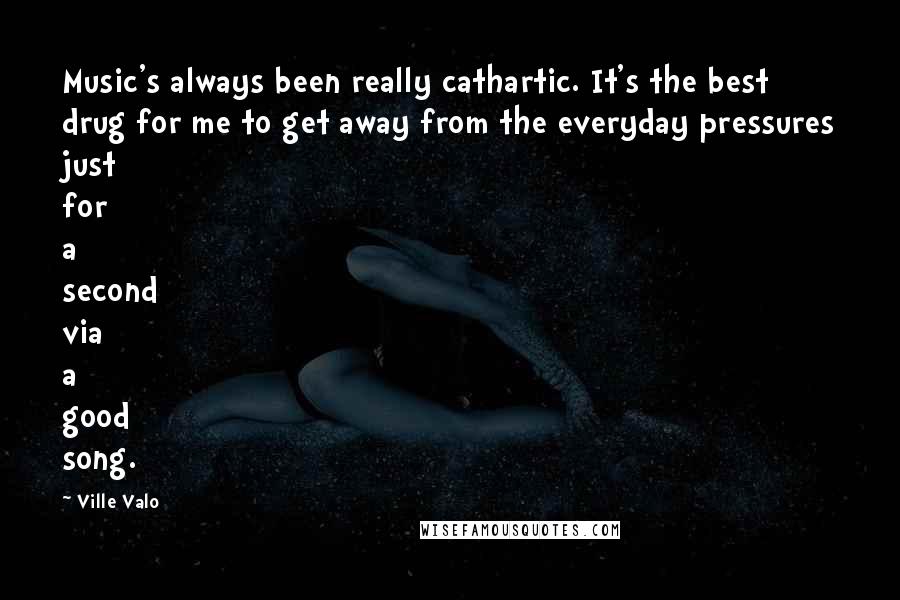 Ville Valo Quotes: Music's always been really cathartic. It's the best drug for me to get away from the everyday pressures just for a second via a good song.