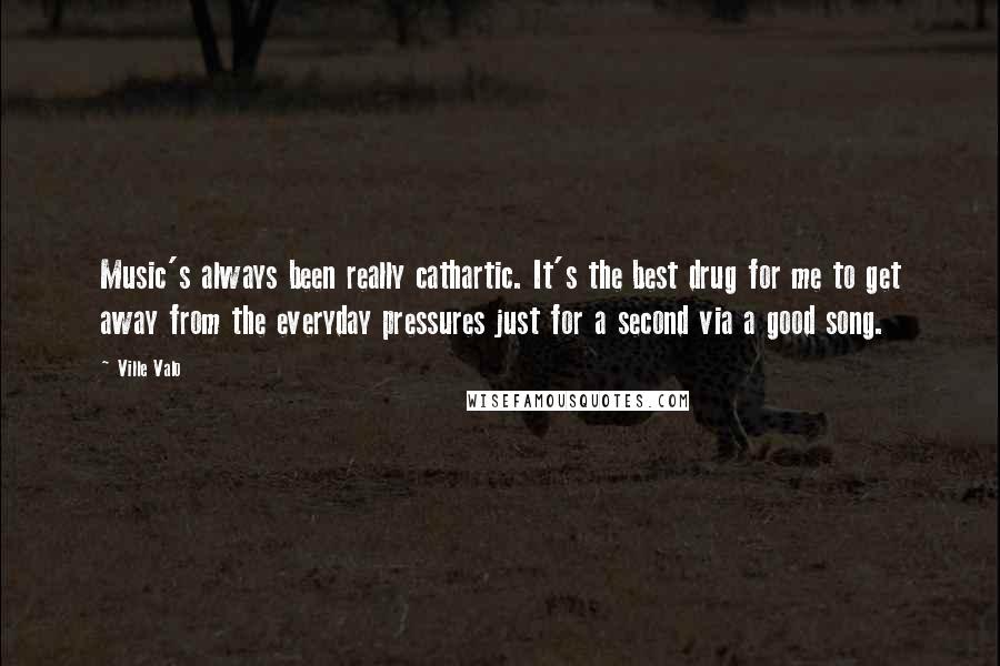 Ville Valo Quotes: Music's always been really cathartic. It's the best drug for me to get away from the everyday pressures just for a second via a good song.