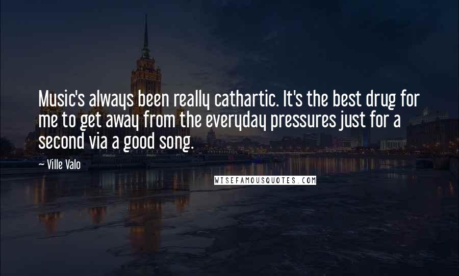 Ville Valo Quotes: Music's always been really cathartic. It's the best drug for me to get away from the everyday pressures just for a second via a good song.