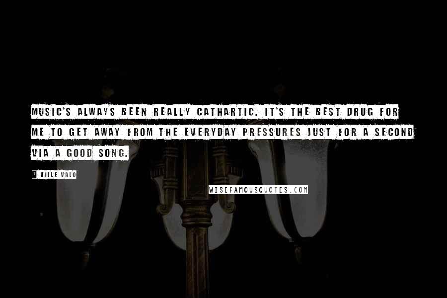 Ville Valo Quotes: Music's always been really cathartic. It's the best drug for me to get away from the everyday pressures just for a second via a good song.