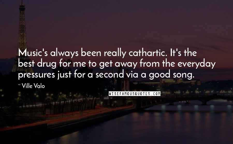 Ville Valo Quotes: Music's always been really cathartic. It's the best drug for me to get away from the everyday pressures just for a second via a good song.