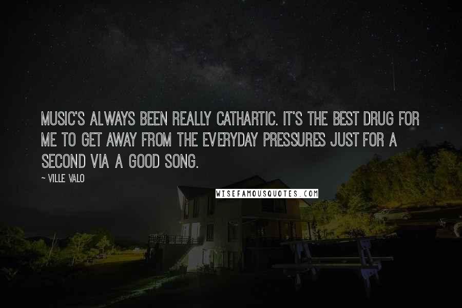 Ville Valo Quotes: Music's always been really cathartic. It's the best drug for me to get away from the everyday pressures just for a second via a good song.