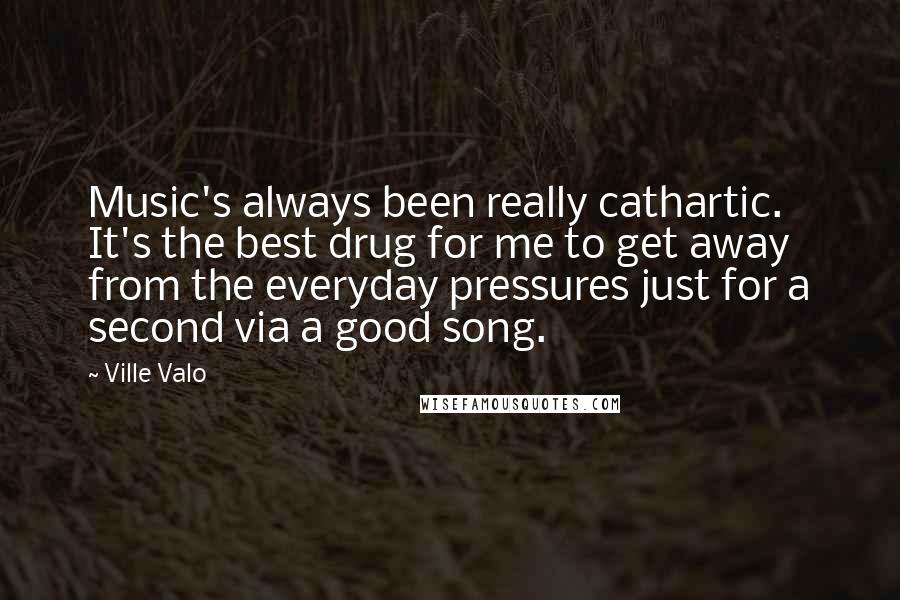 Ville Valo Quotes: Music's always been really cathartic. It's the best drug for me to get away from the everyday pressures just for a second via a good song.