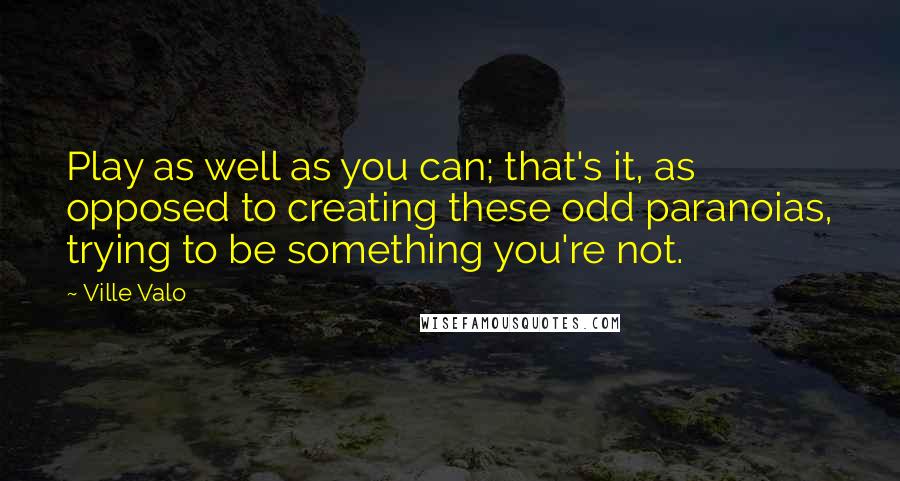 Ville Valo Quotes: Play as well as you can; that's it, as opposed to creating these odd paranoias, trying to be something you're not.