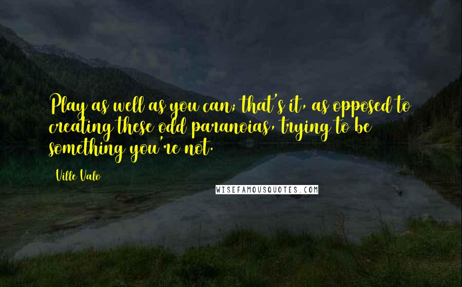 Ville Valo Quotes: Play as well as you can; that's it, as opposed to creating these odd paranoias, trying to be something you're not.