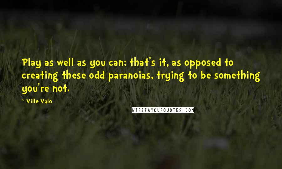 Ville Valo Quotes: Play as well as you can; that's it, as opposed to creating these odd paranoias, trying to be something you're not.