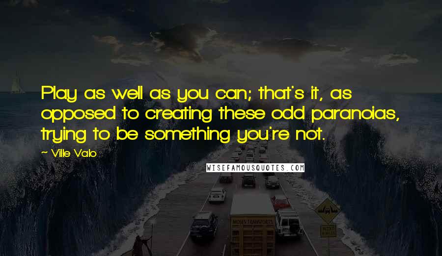Ville Valo Quotes: Play as well as you can; that's it, as opposed to creating these odd paranoias, trying to be something you're not.