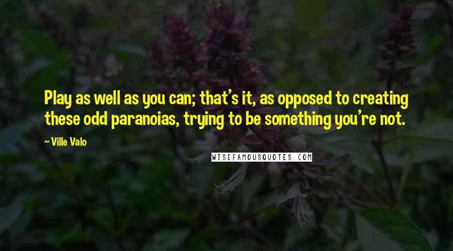 Ville Valo Quotes: Play as well as you can; that's it, as opposed to creating these odd paranoias, trying to be something you're not.