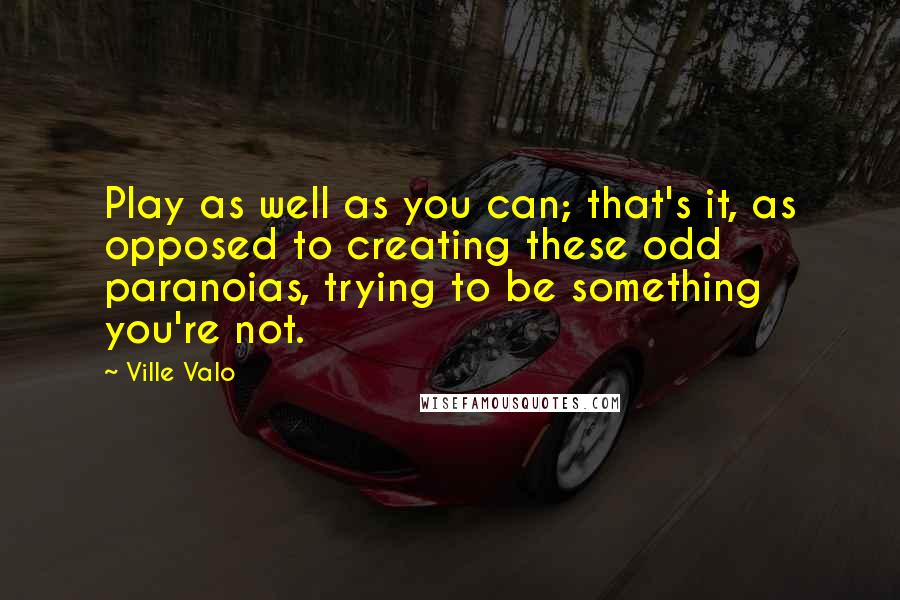 Ville Valo Quotes: Play as well as you can; that's it, as opposed to creating these odd paranoias, trying to be something you're not.