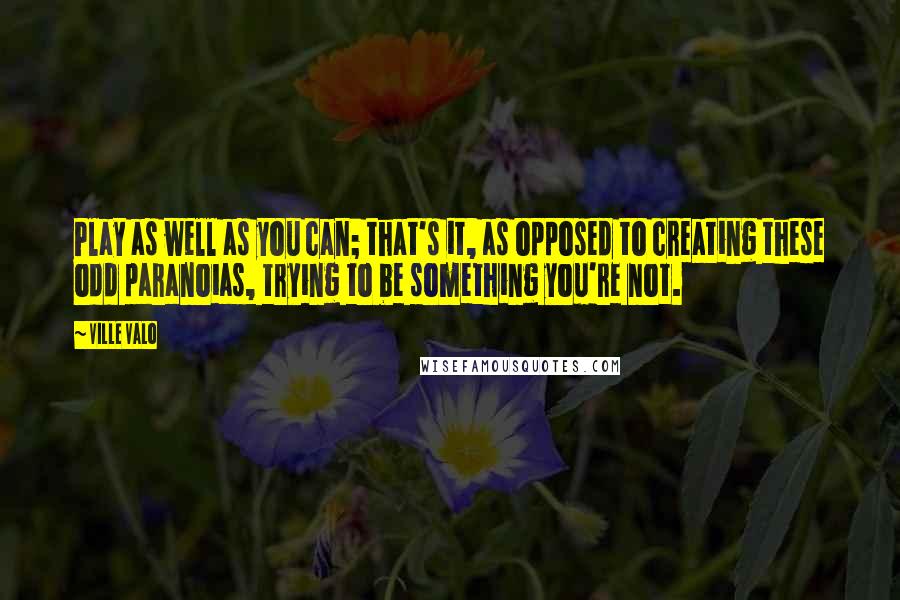 Ville Valo Quotes: Play as well as you can; that's it, as opposed to creating these odd paranoias, trying to be something you're not.