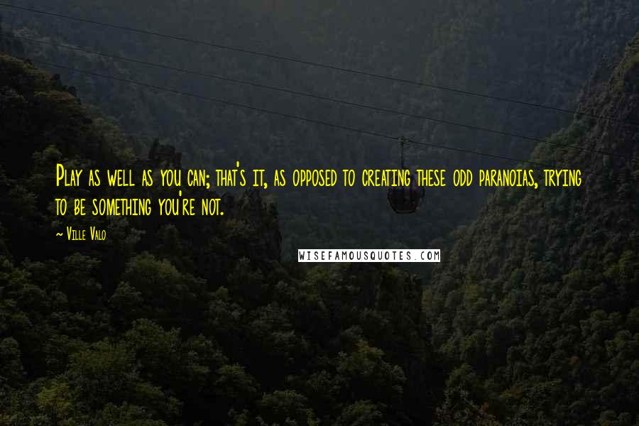 Ville Valo Quotes: Play as well as you can; that's it, as opposed to creating these odd paranoias, trying to be something you're not.