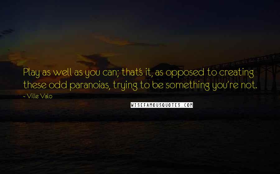 Ville Valo Quotes: Play as well as you can; that's it, as opposed to creating these odd paranoias, trying to be something you're not.