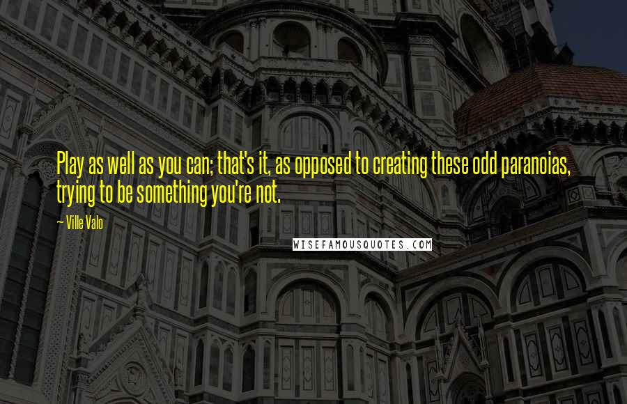 Ville Valo Quotes: Play as well as you can; that's it, as opposed to creating these odd paranoias, trying to be something you're not.