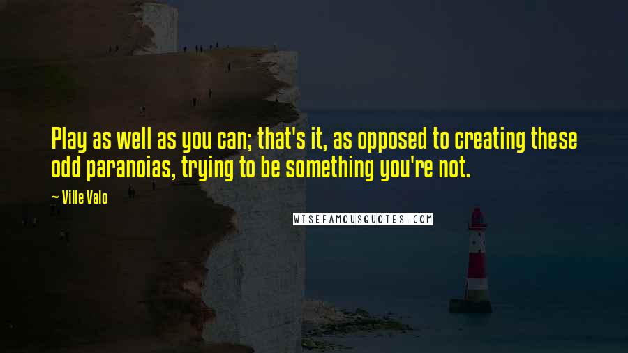 Ville Valo Quotes: Play as well as you can; that's it, as opposed to creating these odd paranoias, trying to be something you're not.