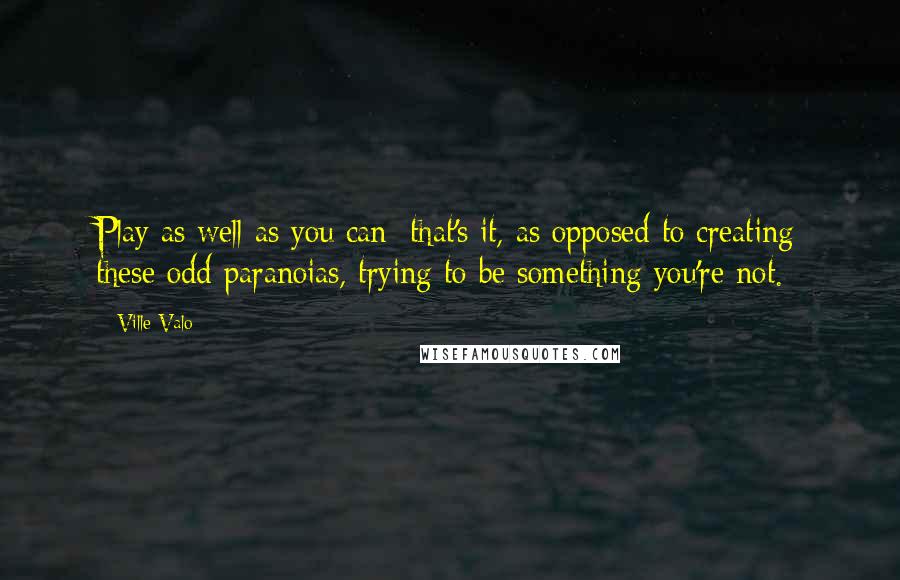 Ville Valo Quotes: Play as well as you can; that's it, as opposed to creating these odd paranoias, trying to be something you're not.