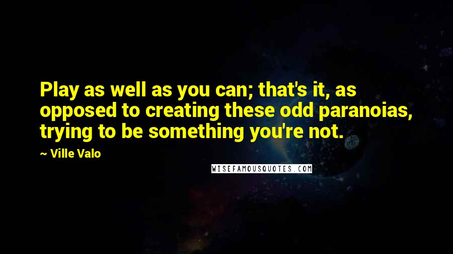 Ville Valo Quotes: Play as well as you can; that's it, as opposed to creating these odd paranoias, trying to be something you're not.