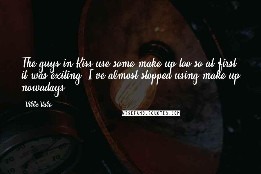 Ville Valo Quotes: The guys in Kiss use some make up too so at first it was exiting. I've almost stopped using make-up nowadays.