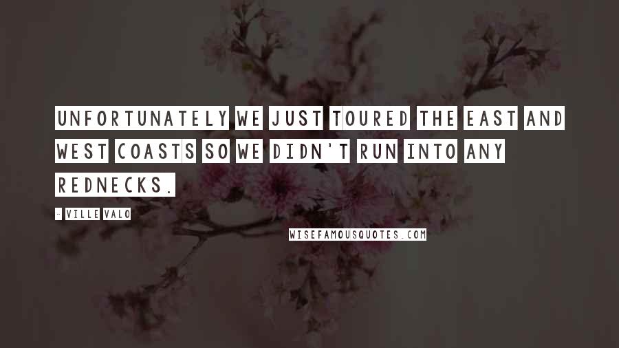 Ville Valo Quotes: Unfortunately we just toured the East and West coasts so we didn't run into any rednecks.