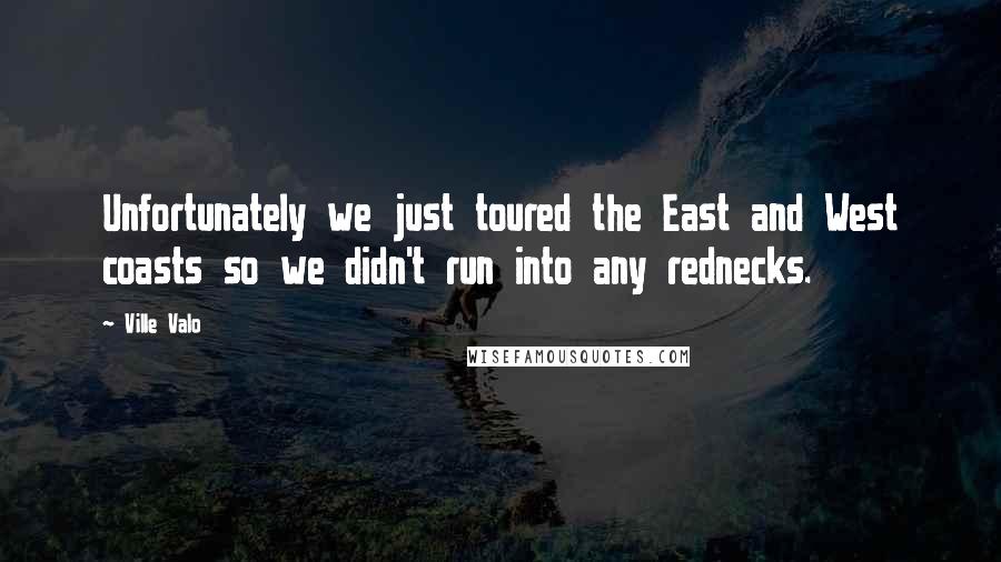 Ville Valo Quotes: Unfortunately we just toured the East and West coasts so we didn't run into any rednecks.