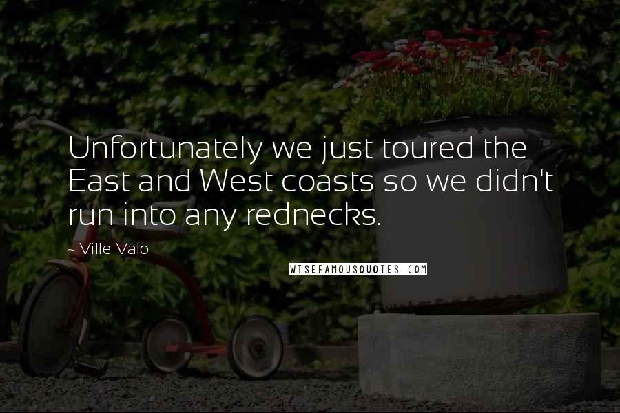 Ville Valo Quotes: Unfortunately we just toured the East and West coasts so we didn't run into any rednecks.