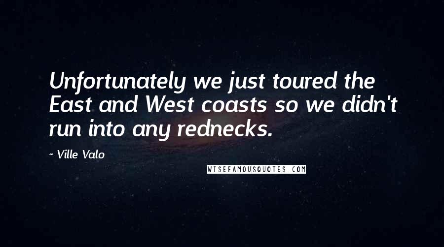 Ville Valo Quotes: Unfortunately we just toured the East and West coasts so we didn't run into any rednecks.