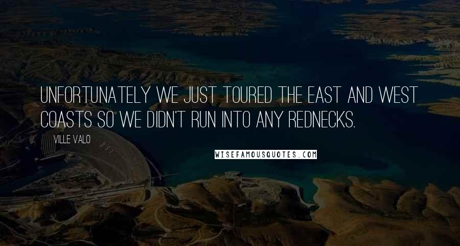 Ville Valo Quotes: Unfortunately we just toured the East and West coasts so we didn't run into any rednecks.
