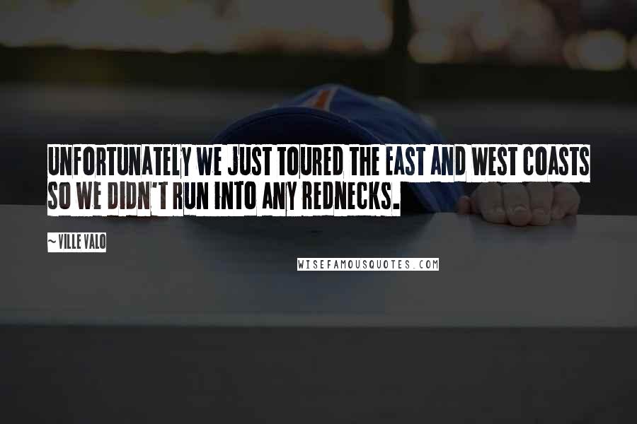 Ville Valo Quotes: Unfortunately we just toured the East and West coasts so we didn't run into any rednecks.