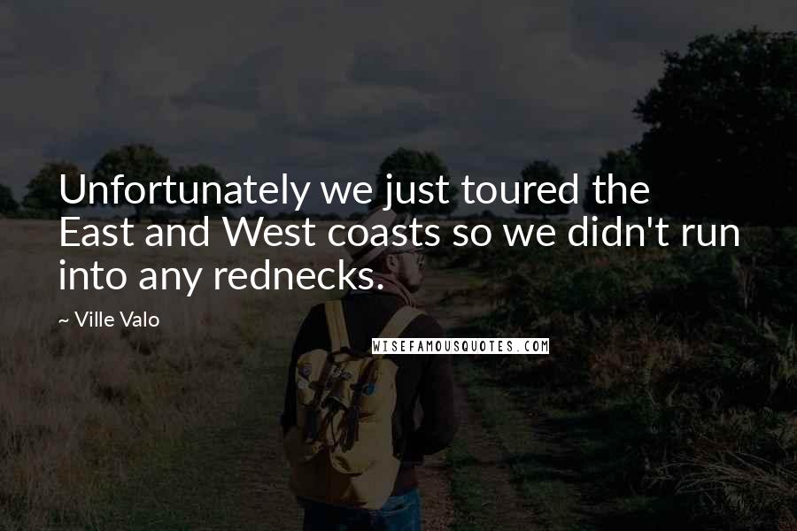 Ville Valo Quotes: Unfortunately we just toured the East and West coasts so we didn't run into any rednecks.
