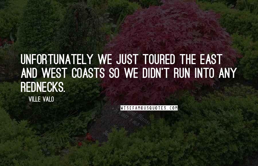 Ville Valo Quotes: Unfortunately we just toured the East and West coasts so we didn't run into any rednecks.